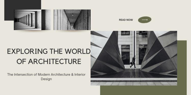 Exploring the World of Architecture: The Intersection of Modern Architecture & Interior Design