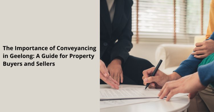 The Importance of Conveyancing in Geelong: A Guide for Property Buyers and Sellers