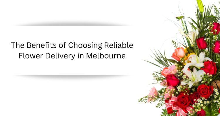 The Benefits of Choosing Reliable Flower Delivery in Melbourne