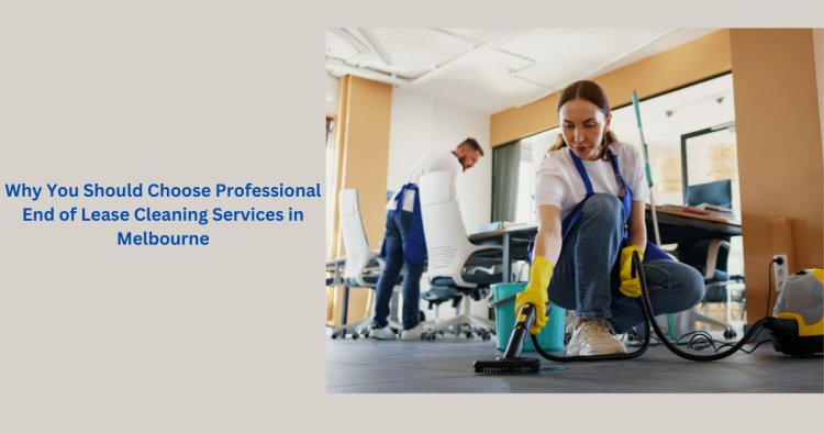 Why You Should Choose Professional End of Lease Cleaning Services in Melbourne