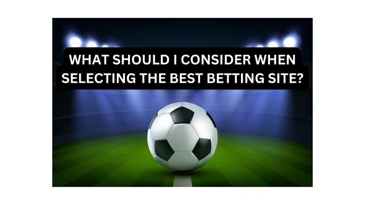 What Should I Consider When Selecting the Best Betting Site?