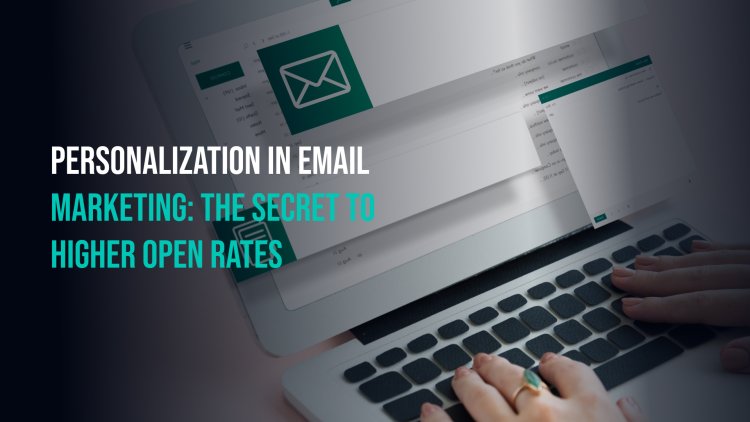 Personalization in Email Marketing: The Secret to Higher Open Rates